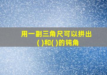 用一副三角尺可以拼出( )和( )的钝角